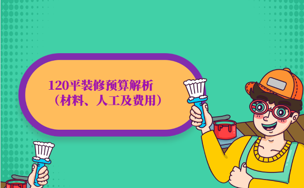 120平装修预算解析（材料、人工及费用）